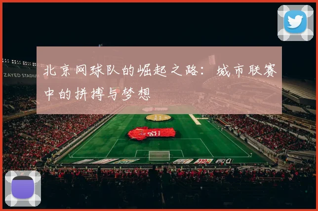 北京网球队的崛起之路：城市联赛中的拼搏与梦想